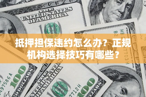 济南抵押担保违约怎么办？正规机构选择技巧有哪些？