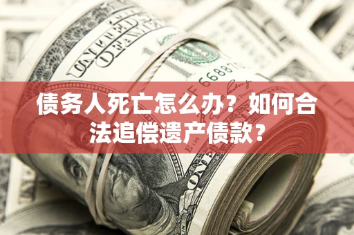 济南债务人死亡怎么办？如何合法追偿遗产债款？