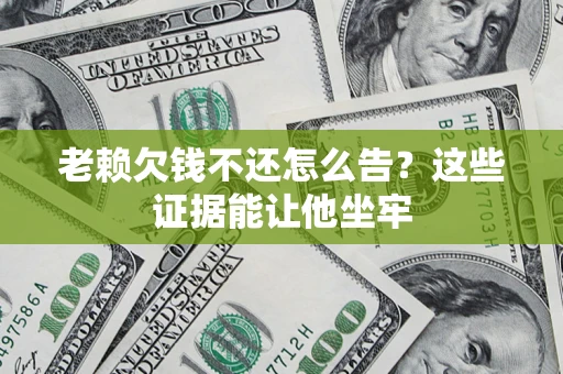 济南老赖欠钱不还怎么告？这些证据能让他坐牢
