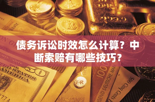 济南债务诉讼时效怎么计算？中断索赔有哪些技巧？