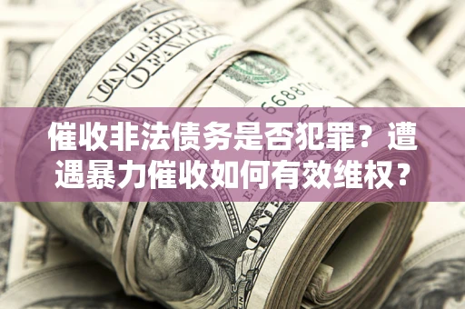 济南催收非法债务是否犯罪?遭遇暴力催收如何有效维权? 济南催收非法债务是否犯罪?遭遇暴力催收如何有效维权?