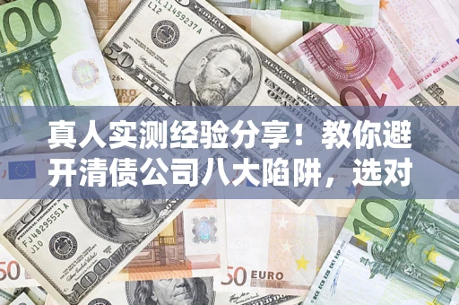 济南真人实测经验分享！教你避开清债公司八大陷阱，选对机构少走十年弯路
