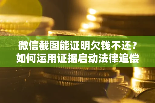 济南微信截图能证明欠钱不还？如何运用证据启动法律追偿程序？