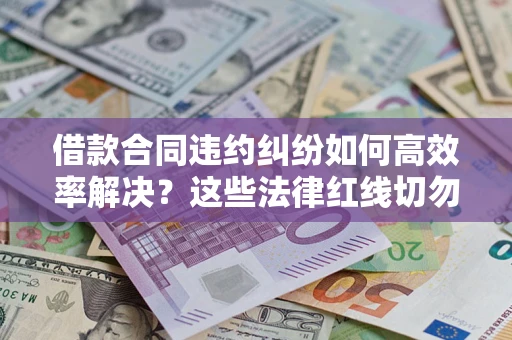 济南借款合同违约纠纷如何高效率解决？这些法律红线切勿触碰