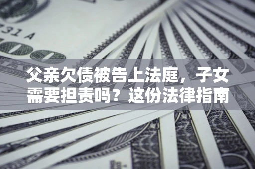 济南父亲欠债被告上法庭，子女需要担责吗？这份法律指南必须看完