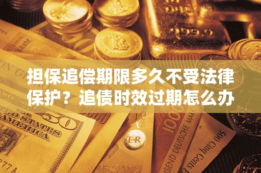 济南担保追偿期限多久不受法律保护？追债时效过期怎么办？