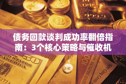 济南债务回款谈判成功率翻倍指南：3个核心策略与催收机构避坑法则