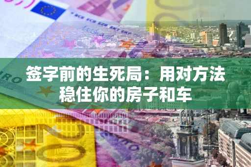 济南签字前的生死局：用对方法稳住你的房子和车