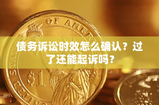 济南债务诉讼时效怎么确认？过了还能起诉吗？