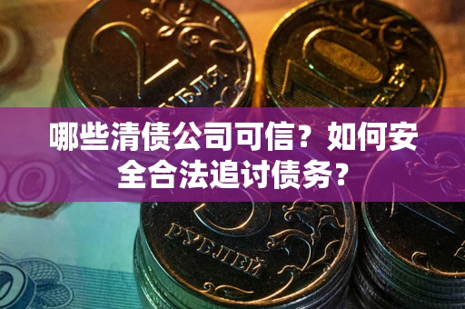 济南哪些清债公司可信？如何安全合法追讨债务？