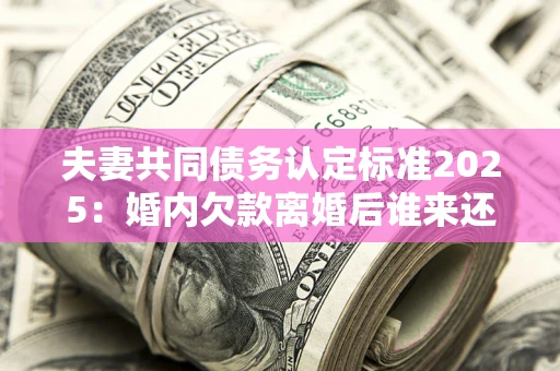 济南夫妻共同债务认定标准2025:婚内欠款离婚后谁来还? 济南夫妻共同债务认定标准2025:婚内欠款离婚后谁来还?