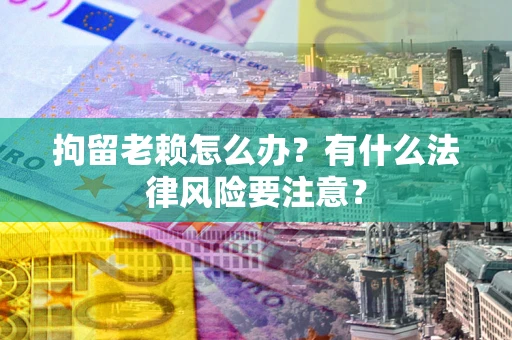 济南拘留老赖怎么办？有什么法律风险要注意？
