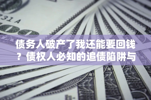 济南债务人破产了我还能要回钱？债权人必知的追债陷阱与破局之道