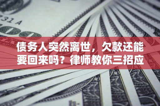 济南债务人突然离世，欠款还能要回来吗？律师教你三招应对