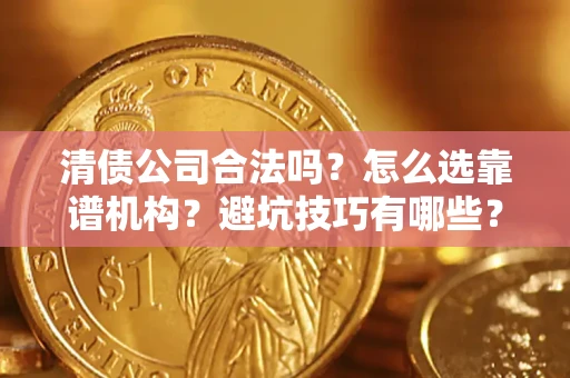 济南清债公司合法吗？怎么选靠谱机构？避坑技巧有哪些？