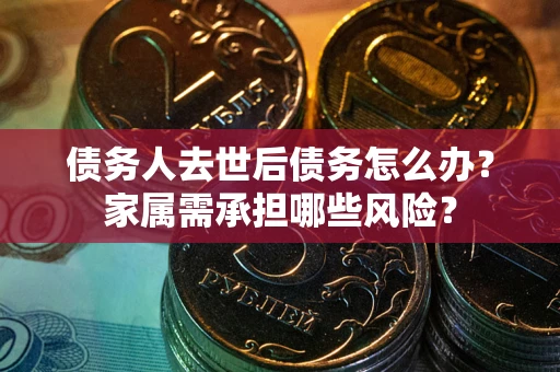 济南债务人去世后债务怎么办？家属需承担哪些风险？