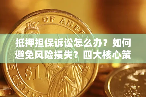 济南抵押担保诉讼怎么办？如何避免风险损失？四大核心策略全解读