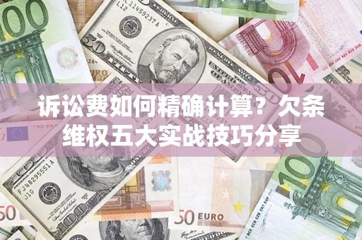 济南诉讼费如何精确计算？欠条维权五大实战技巧分享