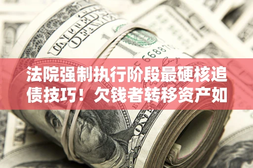 济南法院强制执行阶段最硬核追债技巧！欠钱者转移资产如何破解？