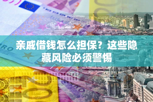 济南亲戚借钱怎么担保？这些隐藏风险必须警惕