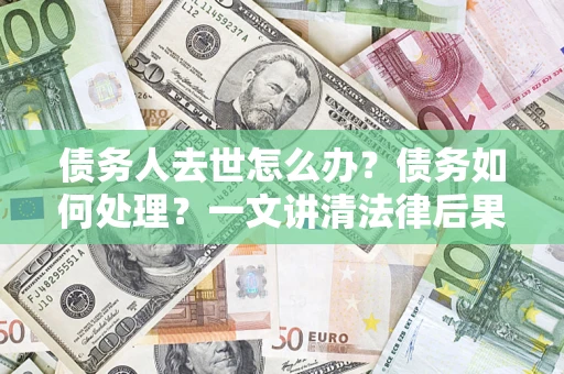 济南债务人去世怎么办？债务如何处理？一文讲清法律后果