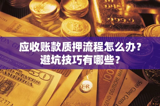 济南应收账款质押流程怎么办？避坑技巧有哪些？