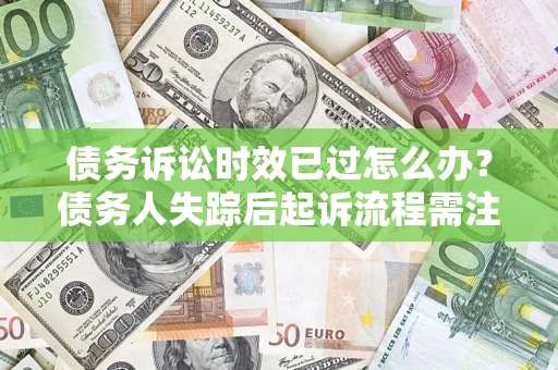济南债务诉讼时效已过怎么办？债务人失踪后起诉流程需注意什么？