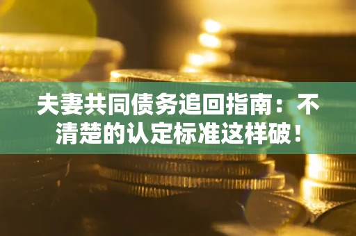 济南夫妻共同债务追回指南：不清楚的认定标准这样破！