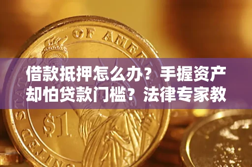 济南借款抵押怎么办？手握资产却怕贷款门槛？法律专家教你办抵押不踩坑