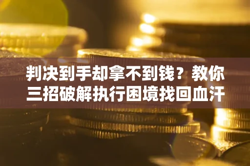 济南判决到手却拿不到钱？教你三招破解执行困境找回血汗钱