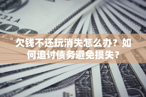 济南欠钱不还玩消失怎么办？如何追讨债务避免损失？