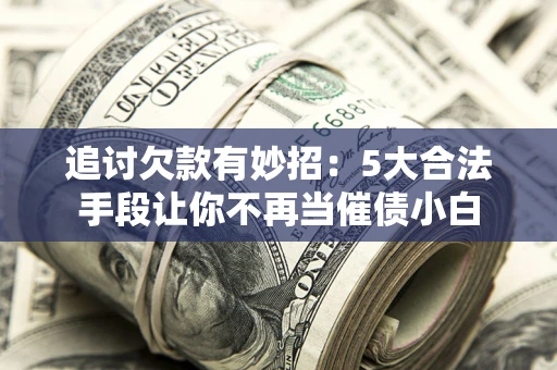 济南追讨欠款有妙招：5大合法手段让你不再当催债小白