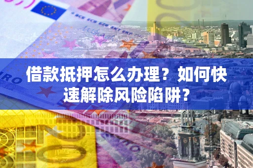 济南借款抵押怎么办理？如何快速解除风险陷阱？