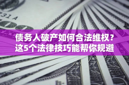 济南债务人破产如何合法维权？这5个法律技巧能帮你规避风险