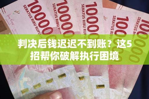 济南判决后钱迟迟不到账？这5招帮你破解执行困境