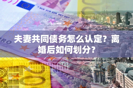 济南夫妻共同债务怎么认定？离婚后如何划分？