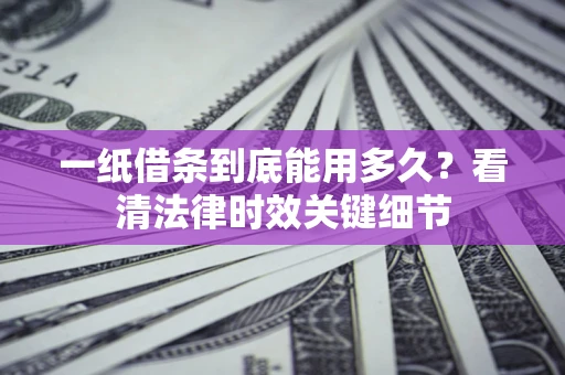济南一纸借条到底能用多久？看清法律时效关键细节