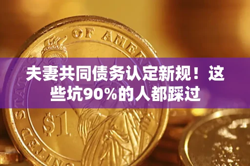 济南夫妻共同债务认定新规！这些坑90%的人都踩过
