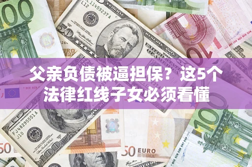 济南父亲负债被逼担保？这5个法律红线子女必须看懂