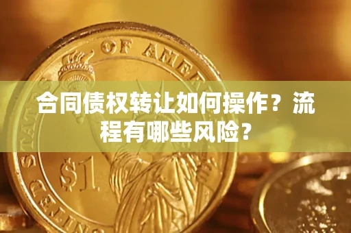 济南合同债权转让如何操作？流程有哪些风险？