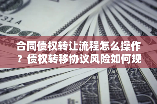 济南合同债权转让流程怎么操作？债权转移协议风险如何规避？