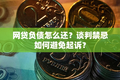 济南网贷负债怎么还？谈判禁忌如何避免起诉？