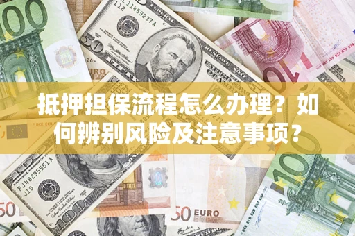 济南抵押担保流程怎么办理？如何辨别风险及注意事项？