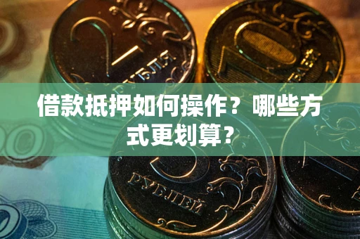 济南借款抵押如何操作？哪些方式更划算？