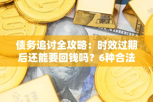 济南债务追讨全攻略：时效过期后还能要回钱吗？6种合法手段助你维权
