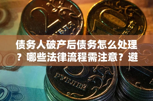 济南债务人破产后债务怎么处理？哪些法律流程需注意？避免踩坑指南