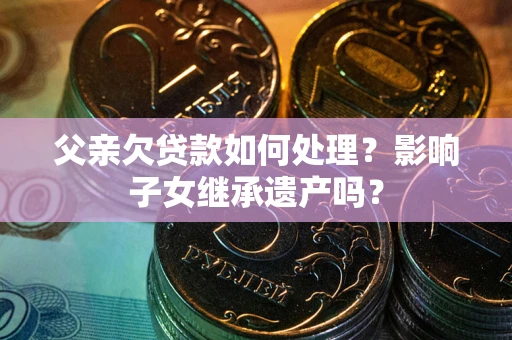 济南父亲欠贷款如何处理?影响子女继承遗产吗? 济南父亲欠贷款如何处理?影响子女继承遗产吗?