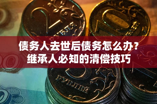 济南债务人去世后债务怎么办？继承人必知的清偿技巧