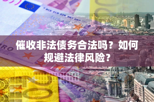 济南催收非法债务合法吗？如何规避法律风险？