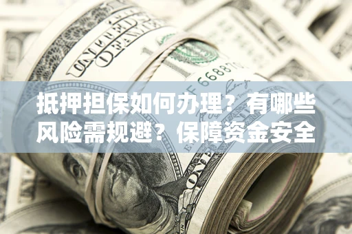 济南抵押担保如何办理？有哪些风险需规避？保障资金安全